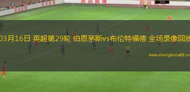 03月16日 英超第29輪 伯恩茅斯vs布倫特福德 全場(chǎng)錄像回放