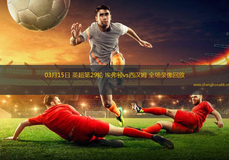 03月15日 英超第29輪 埃弗頓vs西漢姆 全場(chǎng)錄像回放