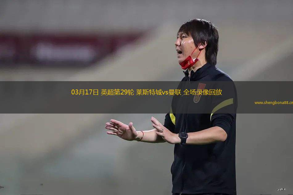 03月17日 英超第29輪 萊斯特城vs曼聯(lián) 全場錄像回放