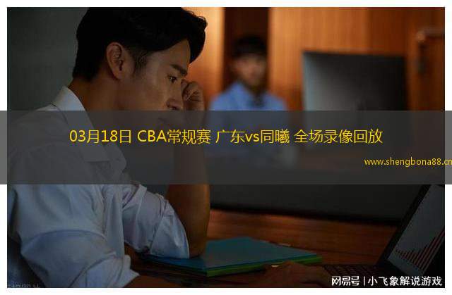 03月18日 CBA常規(guī)賽 廣東vs同曦 全場錄像回放