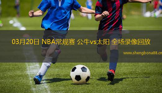 03月20日 NBA常規(guī)賽 公牛vs太陽(yáng) 全場(chǎng)錄像回放