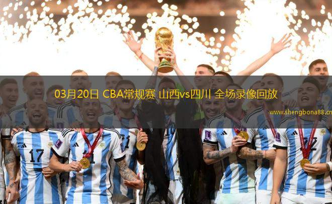 03月20日 CBA常規(guī)賽 山西vs四川 全場(chǎng)錄像回放