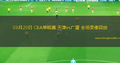 03月20日 CBA常規(guī)賽 天津vs廣廈 全場(chǎng)錄像回放