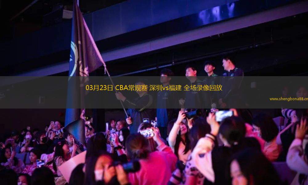 03月23日 CBA常規(guī)賽 深圳vs福建 全場錄像回放
