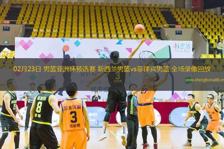 02月23日 男籃亞洲杯預(yù)選賽 新西蘭男籃vs菲律賓男籃 全場錄像回放
