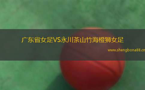 廣東省女足VS永川茶山竹海橙獅女足