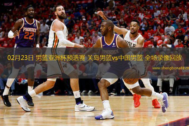 02月23日 男籃亞洲杯預(yù)選賽 關(guān)島男籃vs中國(guó)男籃 全場(chǎng)錄像回放