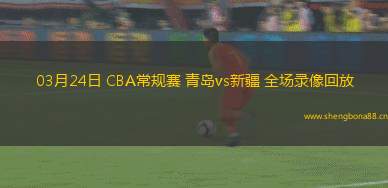 03月24日 CBA常規(guī)賽 青島vs新疆 全場(chǎng)錄像回放