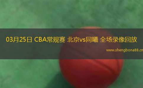 03月25日 CBA常規(guī)賽 北京vs同曦 全場(chǎng)錄像回放