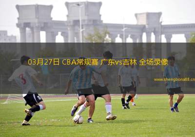 03月27日 CBA常規(guī)賽 廣東vs吉林 全場(chǎng)錄像