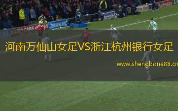河南萬仙山女足VS浙江杭州銀行女足