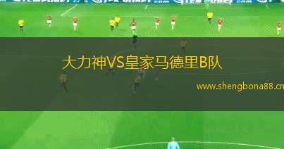 大力神VS皇家馬德里B隊(duì)