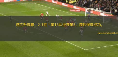 德乙升級(jí)賽，2-1勝！第16隊(duì)逆襲第3，讀秒保級(jí)成功。