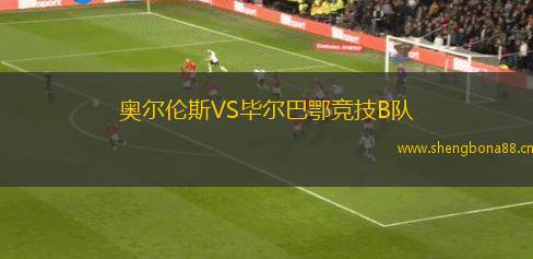 奧爾倫斯VS畢爾巴鄂競(jìng)技B隊(duì)