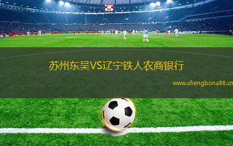 蘇州東吳VS遼寧鐵人農(nóng)商銀行