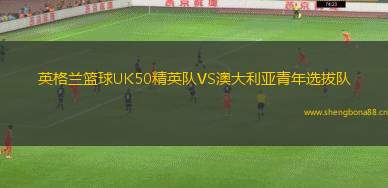 英格蘭籃球UK50精英隊VS澳大利亞青年選拔隊